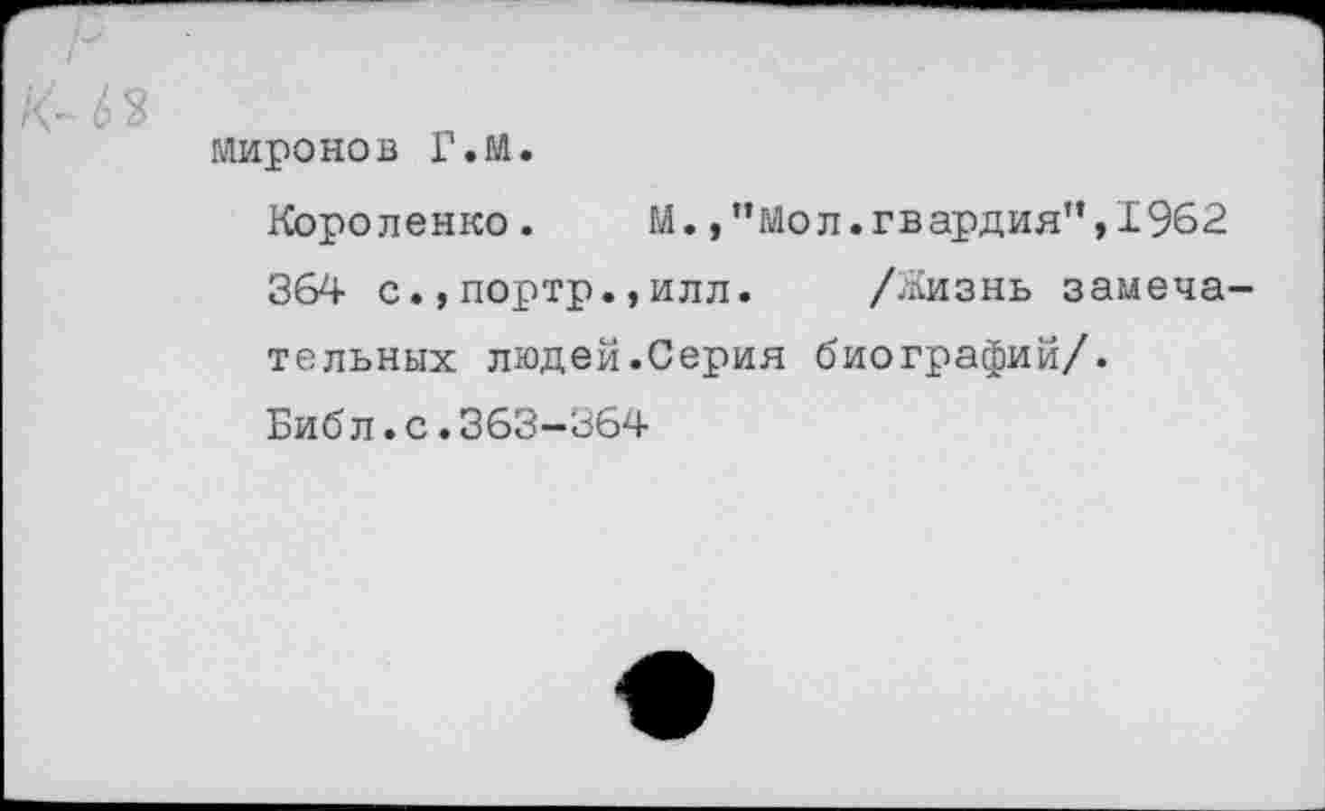 ﻿миронов Г.М.
Короленко. М.,"Мол.гвардия",1962
364 с.,портр.,илл. /Жизнь замечательных людей.Серия биографий/.
Биб л.с.363-364